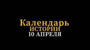 КАЛЕНДАРЬ ИСТОРИИ 10 АПРЕЛЯ