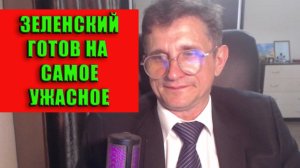 Зеленский готов на самое ужасное