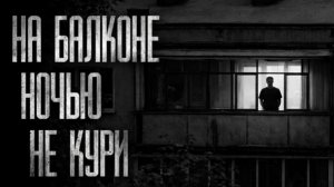 НА БАЛКОНЕ НОЧЬЮ НЕ КУРИ... Страшные истории на ночь