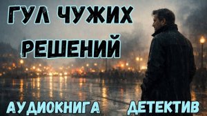 АУДИОКНИГА ДЕТЕКТИВ:  ГУЛ ЧУЖИХ РЕШЕНИЙ СЛУШАТЬ