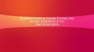 Крайние точки и города России: как до них добраться и что там посмотреть