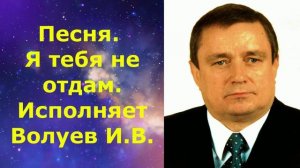 1488.3.В.Ю. ВИДЕО. Песня. Я тебя не отдам. Исполняет Волуев И.В.