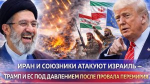 Иран и союзники атакуют Израиль – Трамп и ЕС под давлением после провала перемирия