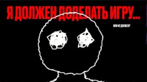 Я ДОЛЖЕН СОЗДАТЬ ЭТУ ИГРУ... ИЛИ НЕ ДОЛЖЕН?