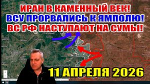 Иран в каменный век! ВСУ прорвались к Ямполю! ВС РФ наступают на Сумы! 11 апреля 2026