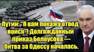 Путин «Я покажу вам отвод войск!» — приказ Белоусова, битва за Одессу началась!