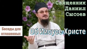 Отец Даниил Сысоев. Беседы для оглашенных. Об Иисусе Христе.