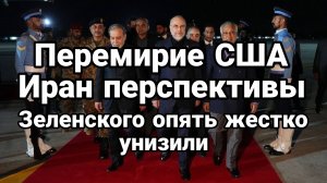 ПЕРЕМИРИЕ США ИРАН ПЕРСПЕКТИВЫ ЗЕЛЕНСКОГО ОПЯТЬ ЖЕСТКО УНИЗИЛИ!