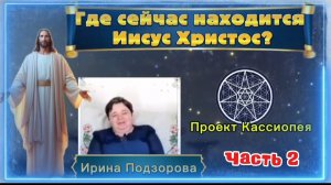 Ирина Подзорова.Проект Кассиопея. Часть2. Где сейчас находится Иисус Христос?11-04-2026