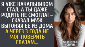 истории из жизни Я уже начальником стал, а ты даже родить не смогла! – сказал муж выгоняя ее из дома