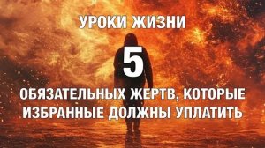 УРОКИ ЖИЗНИ _5 обязательных жертв, которые избранные должны уплатить_.mp4