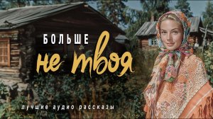 Истории из жизни «БОЛЬШЕ НЕ ТВОЯ»  Слушать аудио рассказы