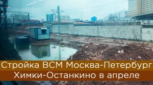 Стройка ВСМ Москва-Петербург: Химки-Останкино в апреле