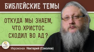 ОТКУДА МЫ ЗНАЕМ, ЧТО ХРИСТОС СХОДИЛ ВО АД ?  Иеромонах Нектарий (Соколов)