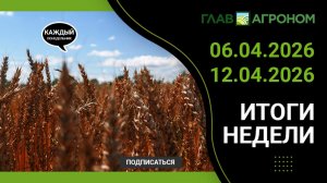 Итоги недели с ГлавАгроном 06.04.2026 –12.04.2026
