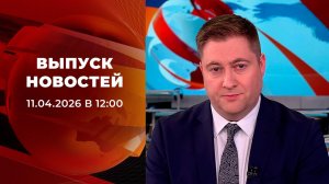 Выпуск новостей в 12:00 от 11.04.2026