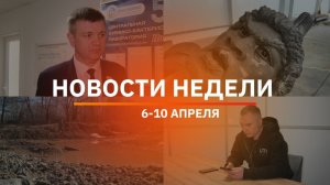 Итоги Новости Уфы и Башкирии | Главное за неделю с 6 по 10 апреля