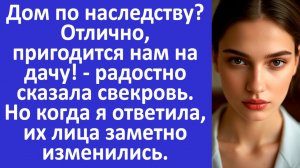 Дом по наследству? Отлично, пригодится нам на дачу! - радостно сказала свекровь | Аудиорассказ