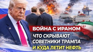 Война с Ираном что скрывают советники Трампа и куда летит нефть
