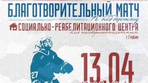 БЛАГОТВОРИТЕЛЬНЫЙ МАТЧ В ПОДДЕРЖКУ СОЦ - РЕАБЕЛИТАЦИОННОГО ЦЕНТРА Г.ГУБКИН / 13.04.26 /