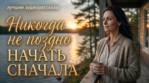 «НИКОГДА НЕ ПОЗДНО НАЧАТЬ ЗАНОВО» Истории из жизни. Новые аудиорассказы