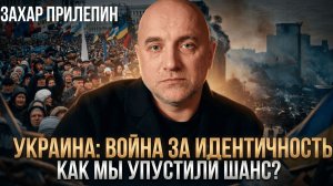 УКРАИНА: ВОЙНА ЗА ИДЕНТИЧНОСТЬ. Как мы упустили шанс? | Захар Прилепин и Максим Невенчанный