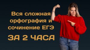 Вся сложная орфография и сочинение ЕГЭ за 2 часа