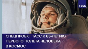 Спецпроект ТАСС к 65-летию первого полета человека в космос