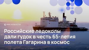Российские ледоколы дали гудок в честь 65-летия полета Гагарина в космос