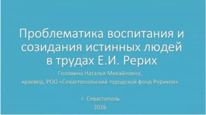 Доклад 3. Головина Н.М. Проблематика воспитания и созидания истинных людей в трудах Е.И. Рерих