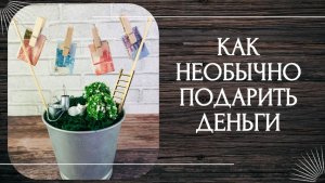 Как красиво и необычно подарить деньги