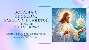 Встреча с Иисусом. Работа с планетой. 12 апреля 2026г.