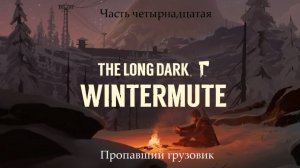 Прохождение The Long Dark: Wintermute на русском - Часть четырнадцатая. Пропавший грузовик