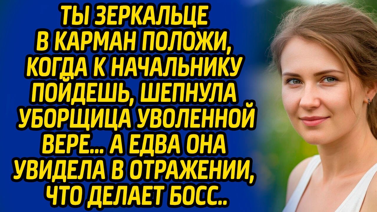 Ты зеркальце в карман положи, когда к начальнику пойдешь, шепнула уборщица уволенной Вере...