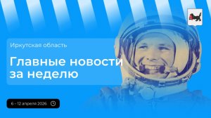 Главные события в Иркутской области за неделю с 6 по 12 апреля 2026 года