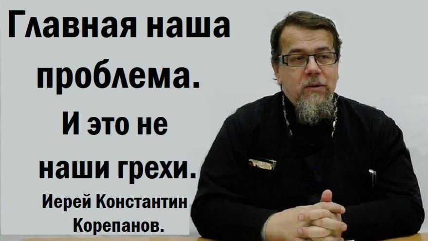 Главная и капитальная наша проблема. Иерей Константин Корепанов.