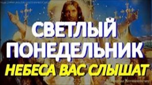 Светлый Понедельник. Просите в святые дни Пасхальной Недели все, о чем желаете. Небеса Вас слышат
