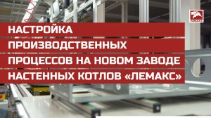 Настройка производственных процессов на новом заводе настенных котлов «Лемакс»