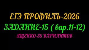 ЕГЭ ПРОФИЛЬ-2026 ЗАДАНИЕ-15 (вар. 11-12) ЯЩЕНКО 36 ВАРИАНТОВ