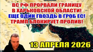ВС РФ прорвали границу! Гвоздь в гроб для ЕС! Трамп блокирует Ормузский пролив! 13 апреля 2026