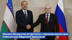 Михаил Мишустин встретился с премьер-министром Узбекистана Абдуллой Ариповым