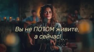 Вы не ПОТОМ живите а сейчас