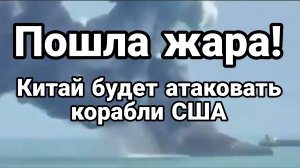 "ПОШЛА ЖАРА" КИТАЙ БУДЕТ АТАКОВАТЬ КОРАБЛИ США
