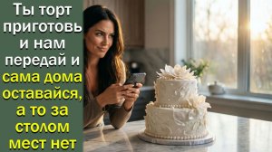 -Ты  торт приготовь и нам передай и сама дома оставайся, а то за столом мест нет-