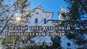 2026_04_13 Светлый понедельник в Богоявленском соборе Ишима