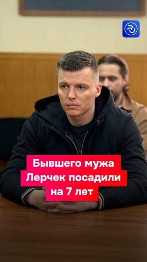 Бывшего мужа Лерчек приговорили к 7 годам колонии