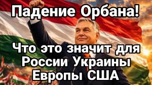 ПАДЕНИЕ ОРБАНА! ЧТО ЭТО ЗНАЧИТ ДЛЯ РОССИИ УКРАИНЫ ЕВРОПЫ И США