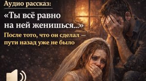 Аудио рассказ: «Ты всё равно на ней женишься…» После того, что он сделал — пути назад уже не было