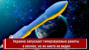 Украина запускает гиперзвуковые ракеты в космос, но их никто не видел