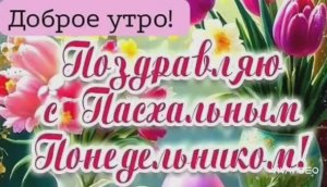 ДОБРОЕ УТРО. С ПАСХАЛЬНЫМ ПОНЕДЕЛЬНИКОМ.